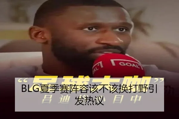 BLG夏季赛阵容该不该换打野引发热议