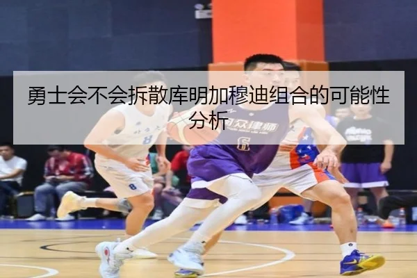 勇士会不会拆散库明加穆迪组合的可能性分析