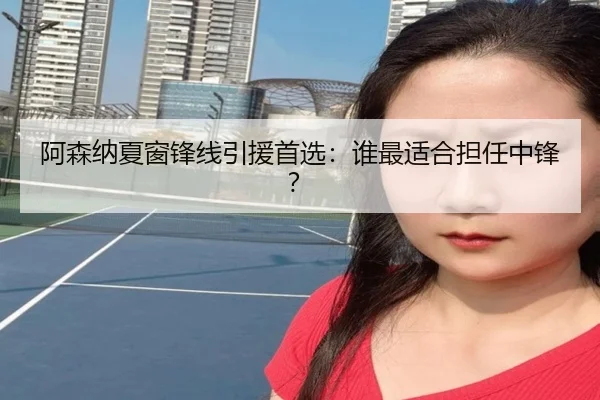 阿森纳夏窗锋线引援首选：谁最适合担任中锋？